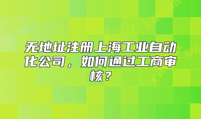 無地址注冊上海工業(yè)自動化公司，如何通過工商審核？