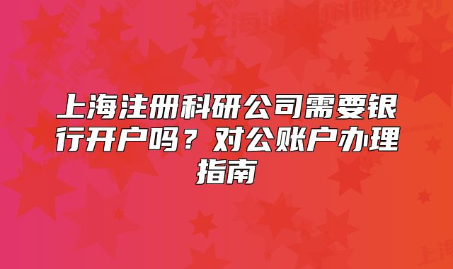 上海注冊科研公司需要銀行開戶嗎？對公賬戶辦理指南