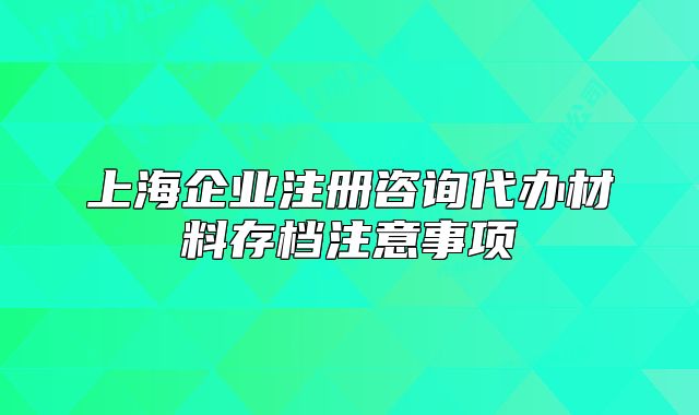 上海企業(yè)注冊(cè)咨詢代辦材料存檔注意事項(xiàng)