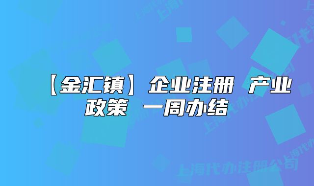 【金匯鎮(zhèn)】企業(yè)注冊(cè) 產(chǎn)業(yè)政策 一周辦結(jié)
