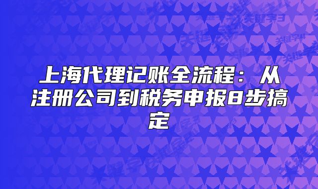 上海代理記賬全流程：從注冊(cè)公司到稅務(wù)申報(bào)8步搞定