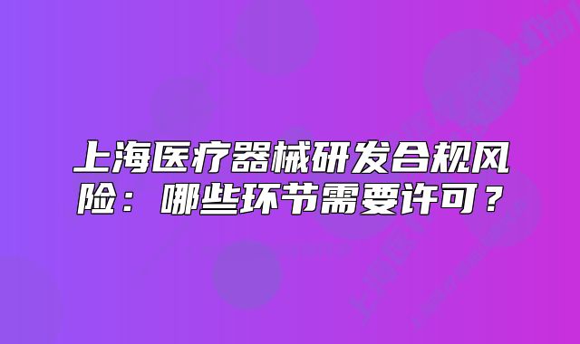上海醫(yī)療器械研發(fā)合規(guī)風(fēng)險(xiǎn)：哪些環(huán)節(jié)需要許可？