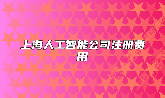 上海人工智能公司注冊(cè)費(fèi)用
