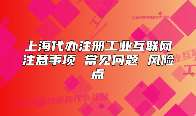 上海代辦注冊工業(yè)互聯(lián)網(wǎng)注意事項 常見問題 風(fēng)險點