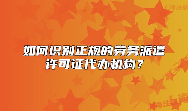 如何識別正規(guī)的勞務(wù)派遣許可證代辦機(jī)構(gòu)？