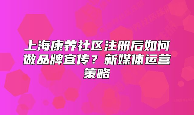 上??叼B(yǎng)社區(qū)注冊后如何做品牌宣傳?新媒體運營策略