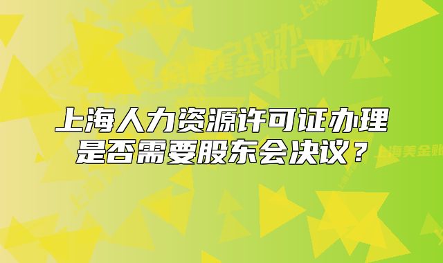上海人力資源許可證辦理是否需要股東會決議？