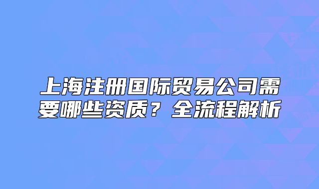 上海注冊國際貿(mào)易公司需要哪些資質(zhì)？全流程解析