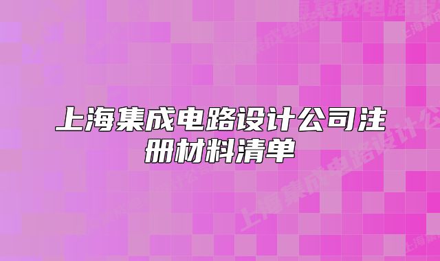 上海集成電路設(shè)計(jì)公司注冊(cè)材料清單