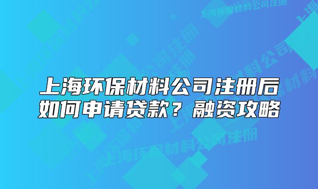 上海環(huán)保材料公司注冊后如何申請貸款？融資攻略