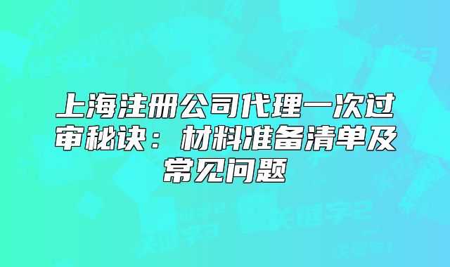 上海注冊公司代理一次過審秘訣：材料準(zhǔn)備清單及常見問題