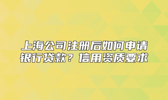 上海公司注冊后如何申請銀行貸款？信用資質(zhì)要求
