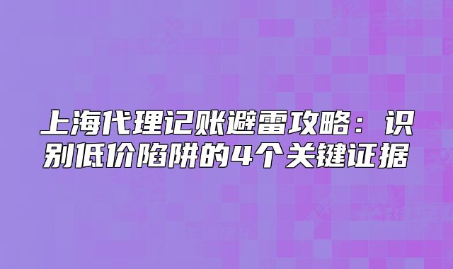 上海代理記賬避雷攻略：識(shí)別低價(jià)陷阱的4個(gè)關(guān)鍵證據(jù)