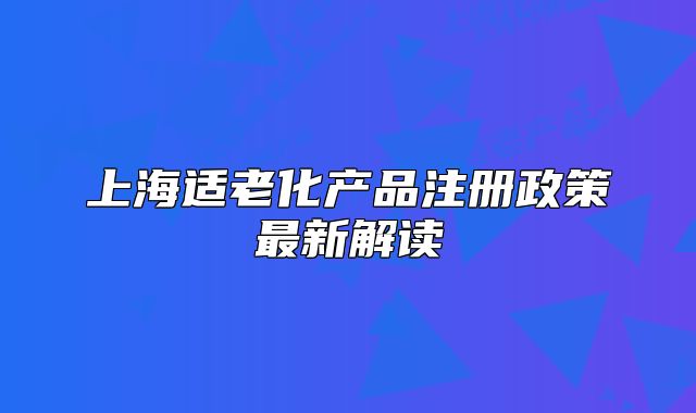 上海適老化產(chǎn)品注冊政策最新解讀