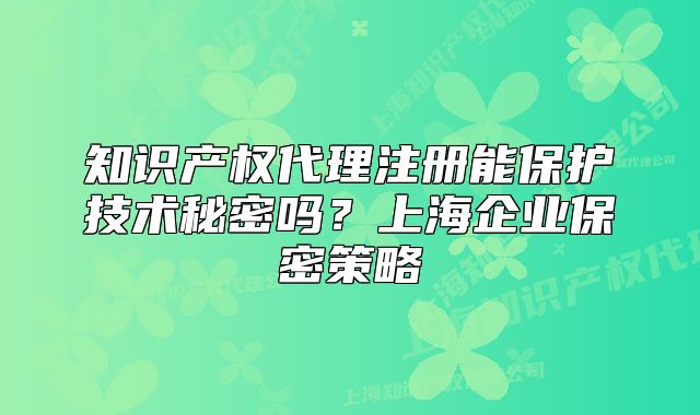 知識產權代理注冊能保護技術秘密嗎？上海企業(yè)保密策略