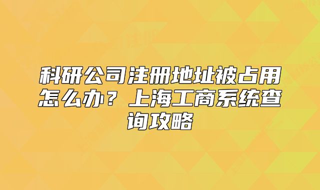 科研公司注冊地址被占用怎么辦？上海工商系統(tǒng)查詢攻略