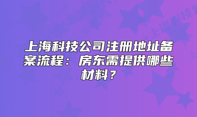 上海科技公司注冊地址備案流程：房東需提供哪些材料？
