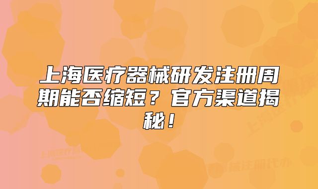 上海醫(yī)療器械研發(fā)注冊周期能否縮短？官方渠道揭秘！