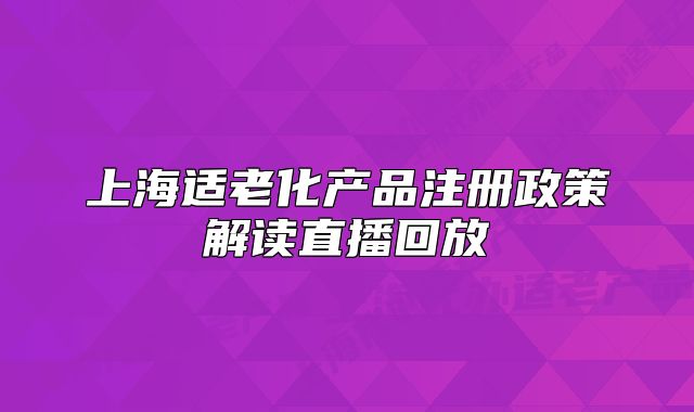 上海適老化產(chǎn)品注冊(cè)政策解讀直播回放