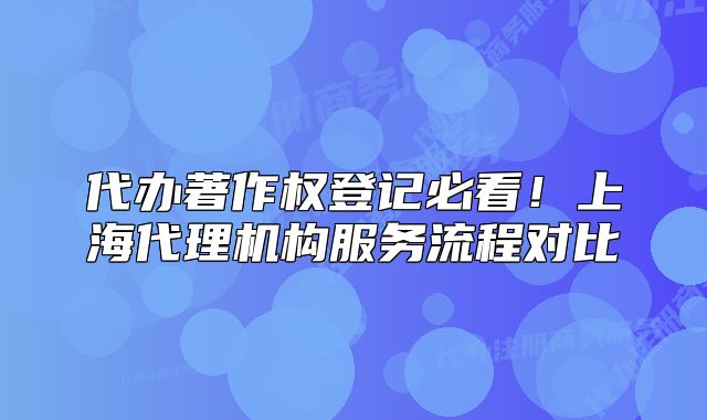 代辦著作權(quán)登記必看！上海代理機(jī)構(gòu)服務(wù)流程對比
