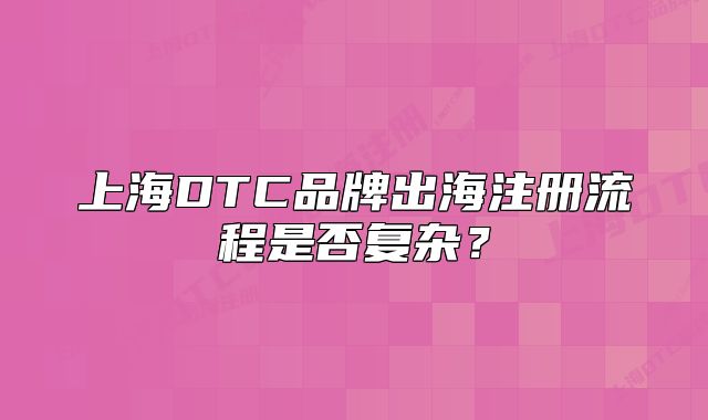 上海DTC品牌出海注冊流程是否復(fù)雜？