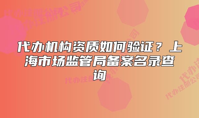 代辦機(jī)構(gòu)資質(zhì)如何驗(yàn)證？上海市場監(jiān)管局備案名錄查詢