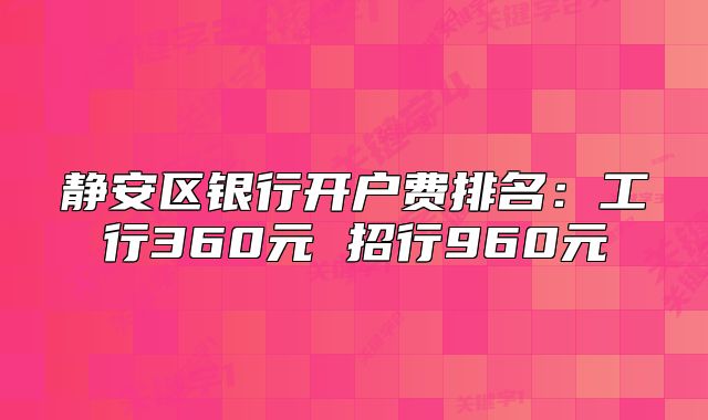 靜安區(qū)銀行開戶費(fèi)排名：工行360元 招行960元
