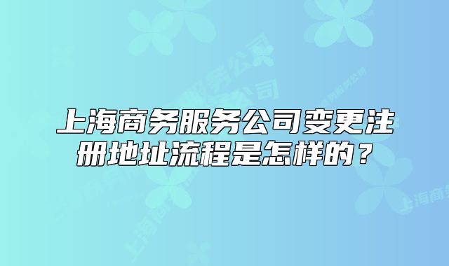 上海商務(wù)服務(wù)公司變更注冊(cè)地址流程是怎樣的？