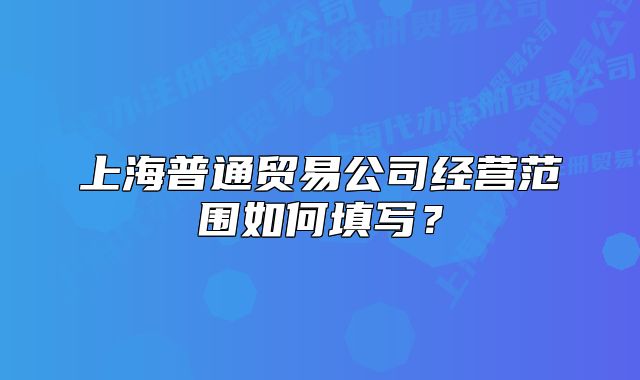 上海普通貿(mào)易公司經(jīng)營(yíng)范圍如何填寫？