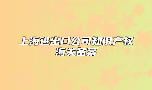 上海進(jìn)出口公司知識產(chǎn)權(quán)海關(guān)備案