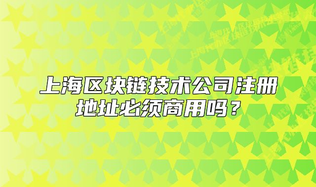 上海區(qū)塊鏈技術(shù)公司注冊地址必須商用嗎？