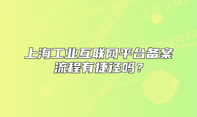 上海工業(yè)互聯(lián)網(wǎng)平臺備案流程有捷徑嗎？