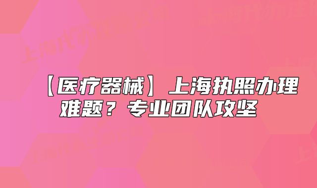 【醫(yī)療器械】上海執(zhí)照辦理難題？專(zhuān)業(yè)團(tuán)隊(duì)攻堅(jiān)