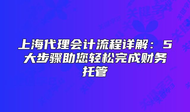 上海代理會計流程詳解：5大步驟助您輕松完成財務(wù)托管