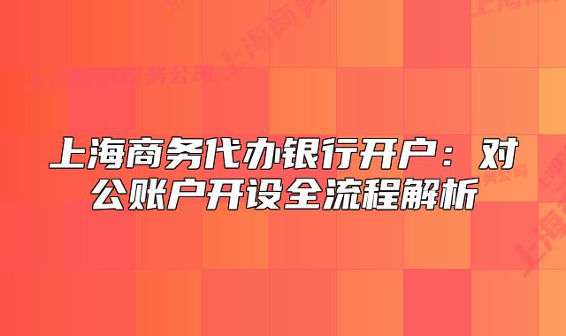 上海商務(wù)代辦銀行開戶：對公賬戶開設(shè)全流程解析