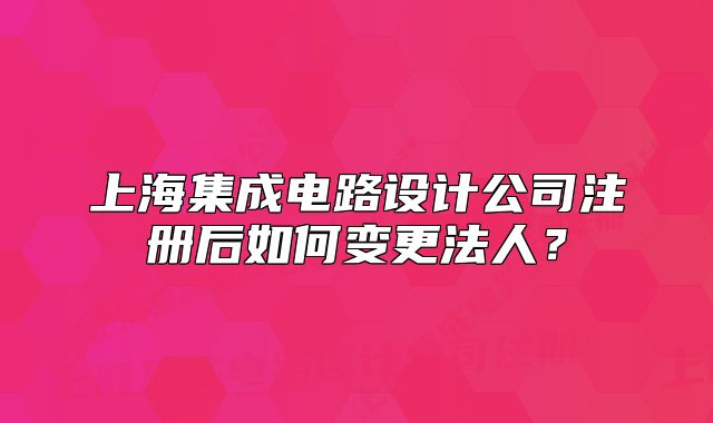 上海集成電路設(shè)計(jì)公司注冊(cè)后如何變更法人？