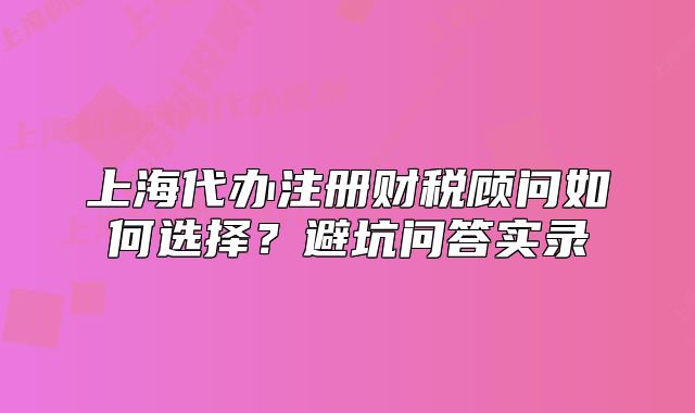 上海代辦注冊財稅顧問如何選擇？避坑問答實錄