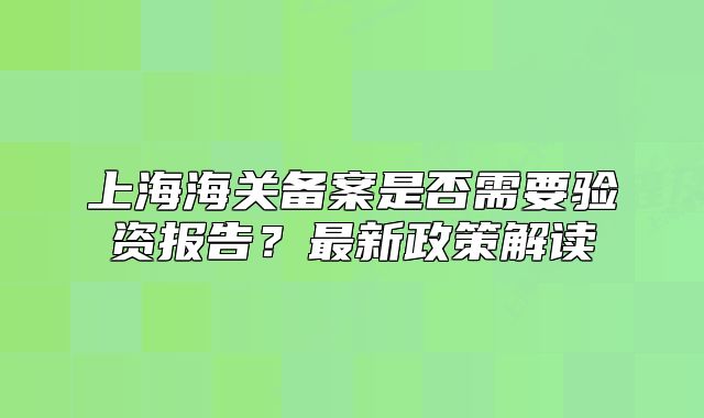 上海海關備案是否需要驗資報告？最新政策解讀