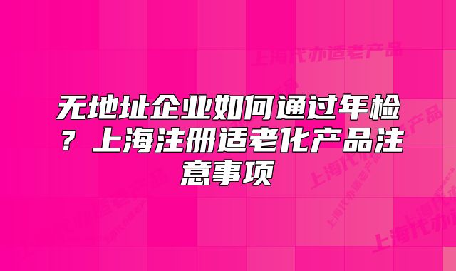 無地址企業(yè)如何通過年檢？上海注冊適老化產品注意事項