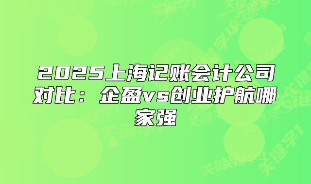 2025上海記賬會計公司對比：企盈vs創(chuàng)業(yè)護航哪家強