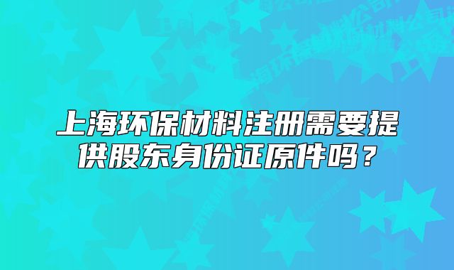 上海環(huán)保材料注冊(cè)需要提供股東身份證原件嗎？