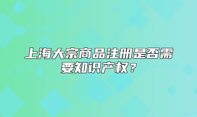 上海大宗商品注冊(cè)是否需要知識(shí)產(chǎn)權(quán)？