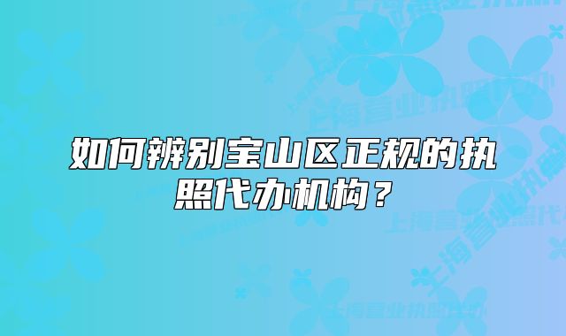 如何辨別寶山區(qū)正規(guī)的執(zhí)照代辦機(jī)構(gòu)？