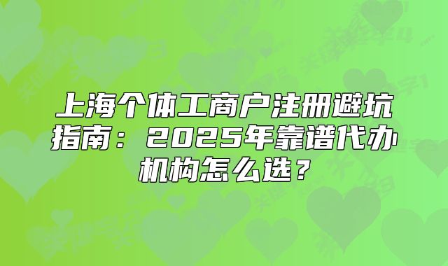上海個(gè)體工商戶注冊(cè)避坑指南：2025年靠譜代辦機(jī)構(gòu)怎么選？