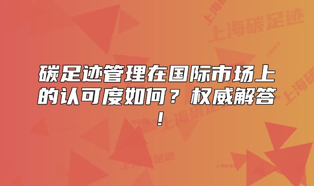 碳足跡管理在國際市場上的認(rèn)可度如何？權(quán)威解答！