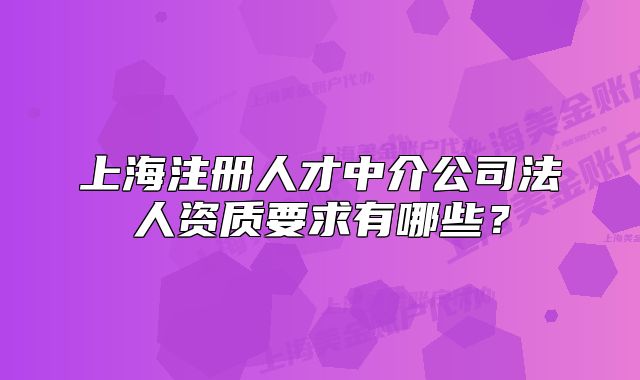 上海注冊人才中介公司法人資質(zhì)要求有哪些？