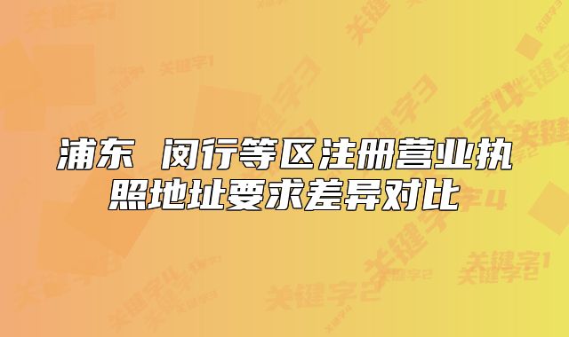 浦東 閔行等區(qū)注冊(cè)營(yíng)業(yè)執(zhí)照地址要求差異對(duì)比