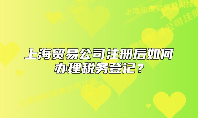 上海貿易公司注冊后如何辦理稅務登記？