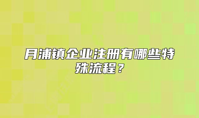 月浦鎮(zhèn)企業(yè)注冊有哪些特殊流程？