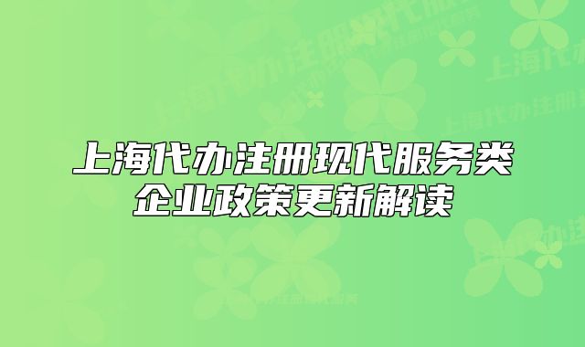 上海代辦注冊現(xiàn)代服務(wù)類企業(yè)政策更新解讀